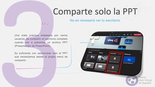 Una mala práctica empleada por varios
usuarios, es compartir el escritorio completo
cuando van a presentar un archivo PPT
(Presentación de PowerPoint).
Es suficiente con seleccionar solo el PPT
que necesitamos desde el propio menú de
compartir.
Comparte solo la PPT
No es necesario ver tu escritorio
 