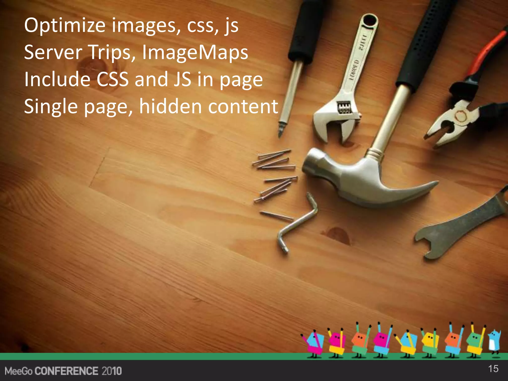 15
Optimize images, css, js
Server Trips, ImageMaps
Include CSS and JS in page
Single page, hidden content
 