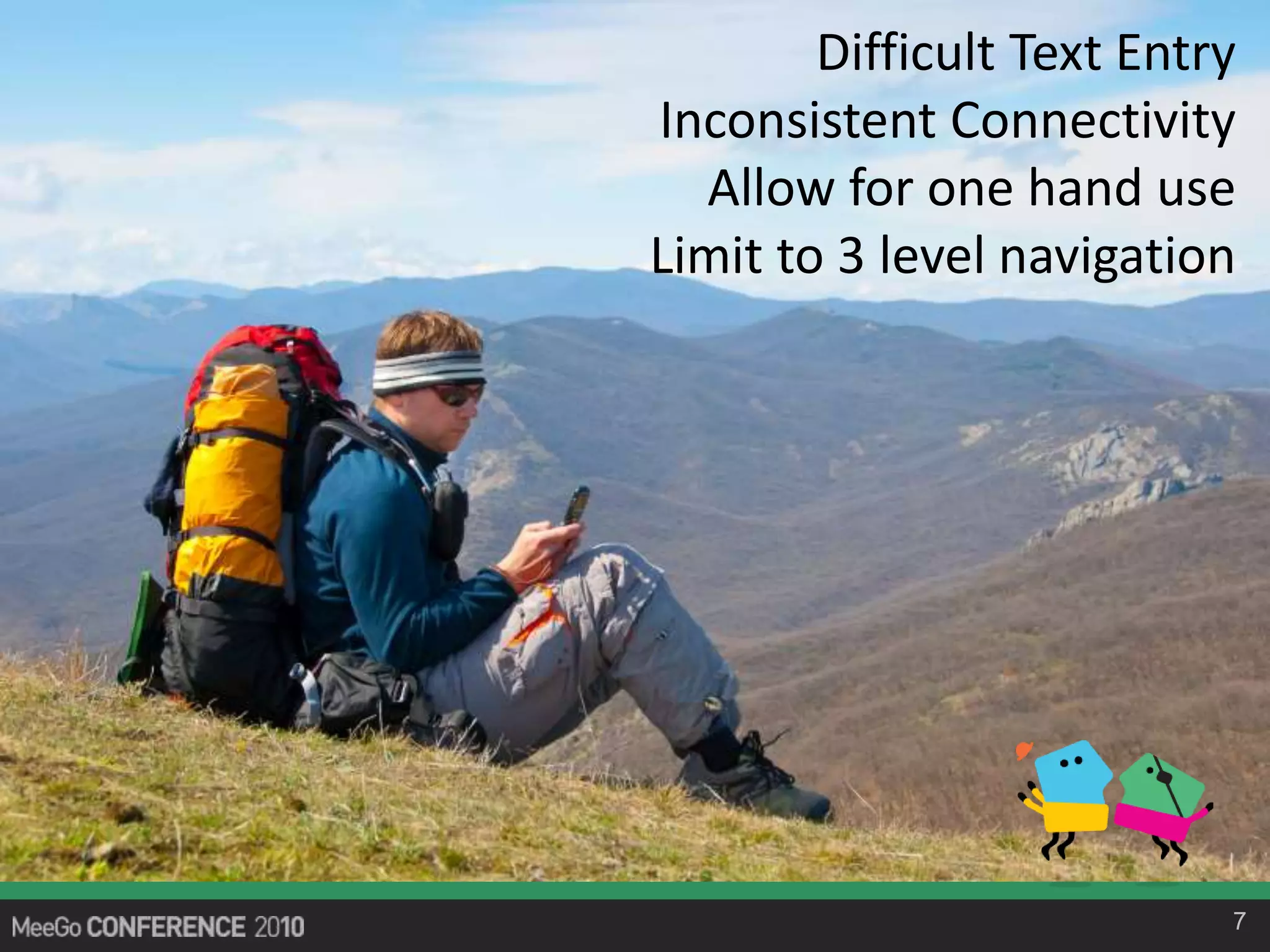 7
Difficult Text Entry
Inconsistent Connectivity
Allow for one hand use
Limit to 3 level navigation
 