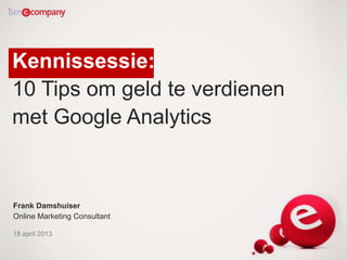 Kennissessie:
10 Tips om geld te verdienen
met Google Analytics
Frank Damshuiser
Online Marketing Consultant
18 april 2013
 