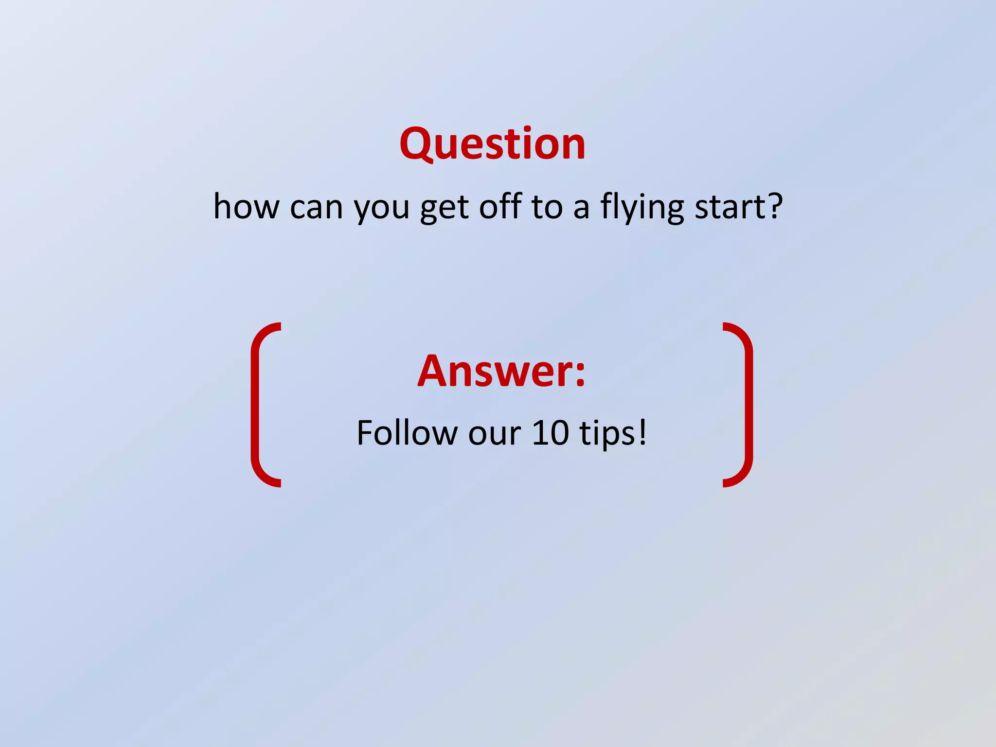 Question
how can you get off to a flying start?



             Answer:
         Follow our 10 tips!
 