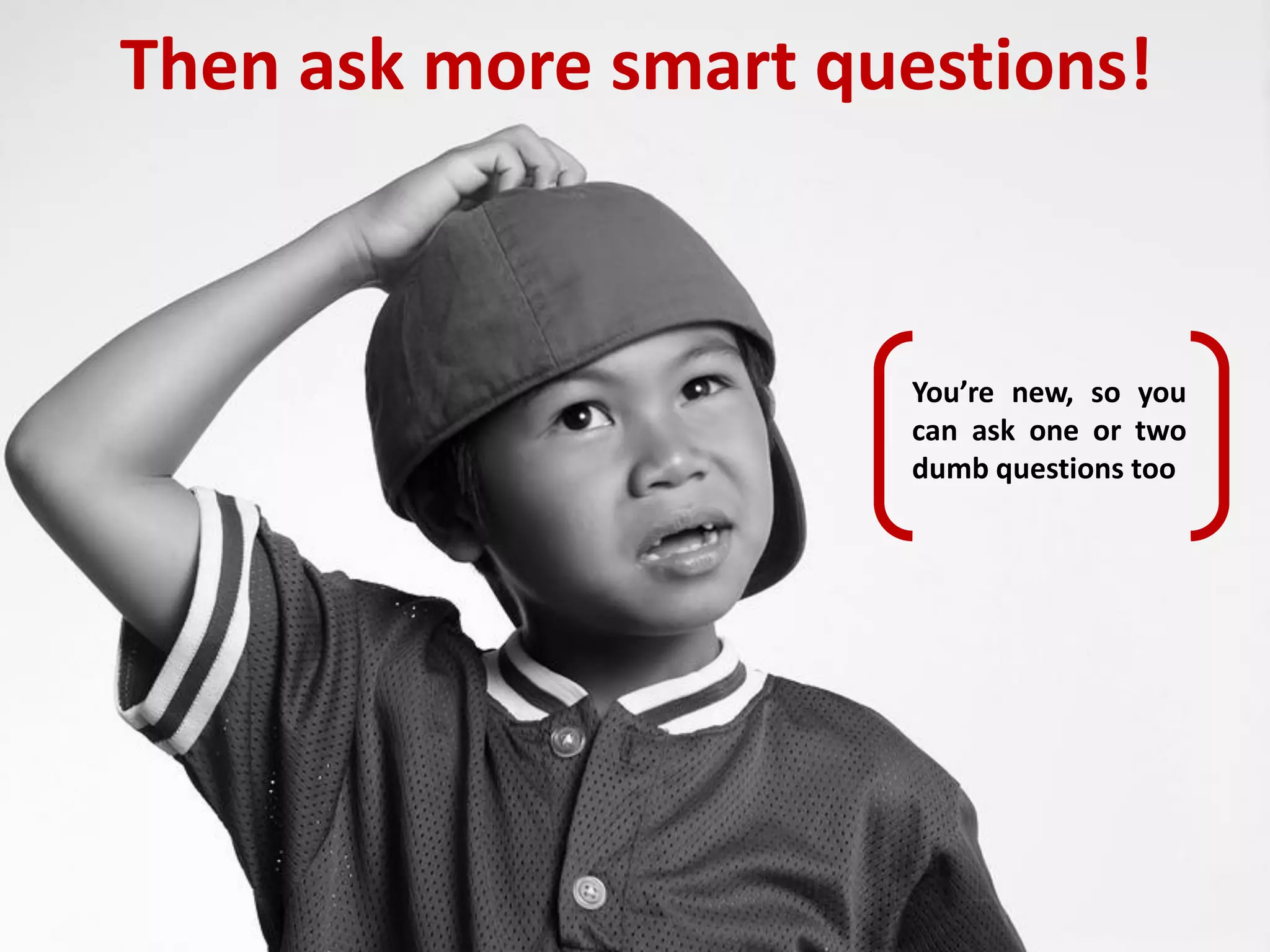 Then ask more smart questions!



                       You’re new, so you
                       can ask one or two
                       dumb questions too
 