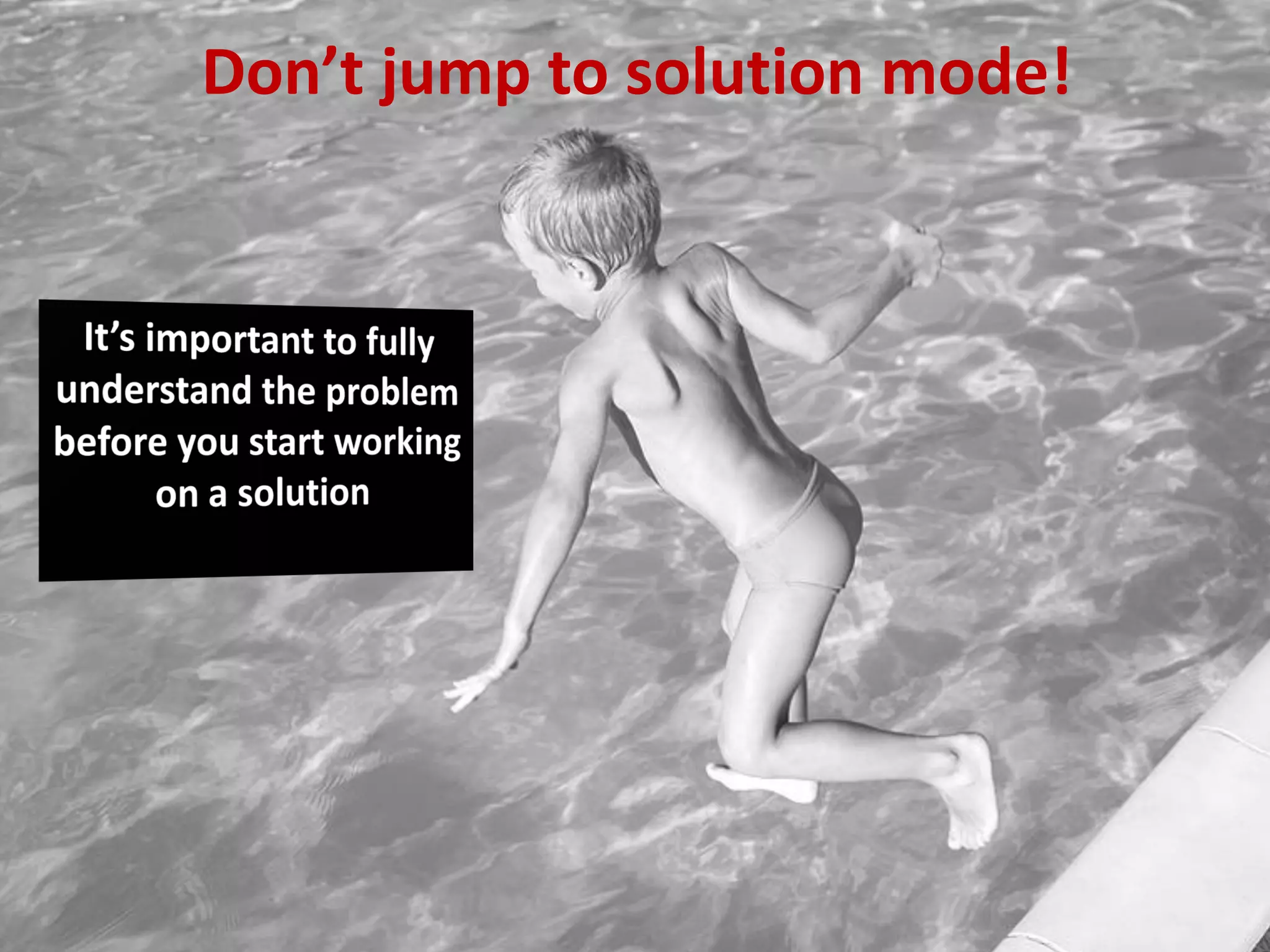 Don’t jump to solution mode!
 