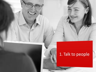 Find the right people to talk to


     Sales              Customers
   Marketing          Rejectors (Non-
Customer servic...