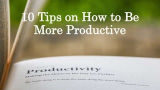 10 Tips on How to Be
More Productive
 