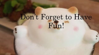 Don’t Forget to Have
Fun!
 