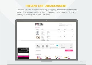 PREVENT CART ABANDONMENT
Discover reasons for discontinuing shopping when your customers
leave. Use counteractions like di...