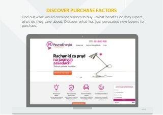 DISCOVER PURCHASE FACTORS
Find out what would convince visitors to buy – what benefits do they expect,
what do they care a...