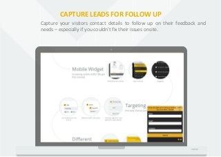 CAPTURE LEADS FOR FOLLOW UP
Capture your visitors contact details to follow up on their feedback and
needs – especially if...