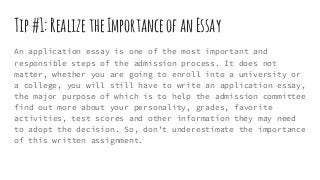 Tip#1:RealizetheImportanceofanEssay
An application essay is one of the most important and
responsible steps of the admissi...