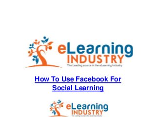 How To Use Facebook For
Social Learning
 