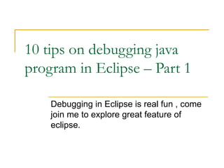 10 tips on debugging java program in Eclipse – Part 1 Debugging in Eclipse is real fun , come join me to explore great feature of eclipse. 