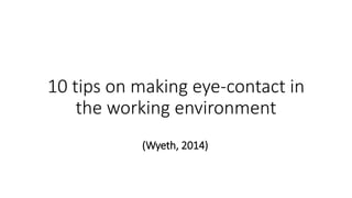 10 tips on making eye-contact in
the working environment
(Wyeth, 2014)
 