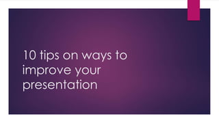 10 tips on ways to
improve your
presentation
 