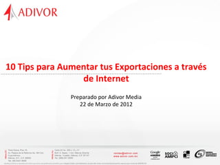 10 Tips para Aumentar tus Exportaciones a través
                 de Internet
               Preparado por Adivor Media
                  22 de Marzo de 2012
 