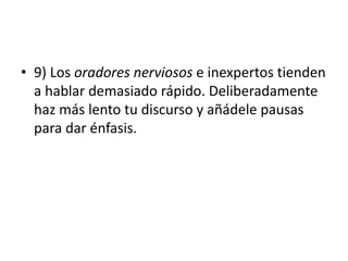 • 9) Los oradores nerviosos e inexpertos tienden
a hablar demasiado rápido. Deliberadamente
haz más lento tu discurso y añádele pausas
para dar énfasis.
 