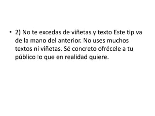 • 2) No te excedas de viñetas y texto Este tip va
de la mano del anterior. No uses muchos
textos ni viñetas. Sé concreto ofrécele a tu
público lo que en realidad quiere.
 