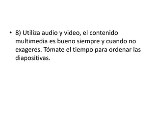 • 8) Utiliza audio y video, el contenido
multimedia es bueno siempre y cuando no
exageres. Tómate el tiempo para ordenar las
diapositivas.
 