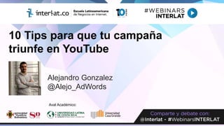 10 Tips para que tu campaña
triunfe en YouTube
Alejandro Gonzalez
@Alejo_AdWords
Aval Académico:
 