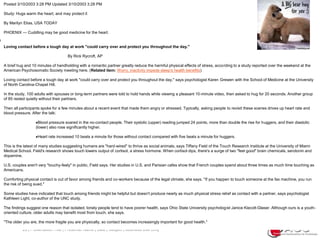 26 | Presentation Title | Presenter Name | Date | Subject | Business Use Only!Abrazemos!Posted 3/10/2003 3:28 PM Updated 3/10/2003 3:28 PM						Study: Hugs warm the heart, and may protect it By Marilyn Elias, USA TODAY PHOENIX — Cuddling may be good medicine for the heart. 									Loving contact before a tough day at work "could carry over and protect you throughout the day."		By Rick Rycroft, AP						A brief hug and 10 minutes of handholding with a romantic partner greatly reduce the harmful physical effects of stress, according to a study reported over the weekend at the American Psychosomatic Society meeting here. (Related item: Worry, inactivity impede sleep's health benefits) Loving contact before a tough day at work "could carry over and protect you throughout the day," says psychologist Karen Grewen with the School of Medicine at the University of North Carolina-Chapel Hill.In the study, 100 adults with spouses or long-term partners were told to hold hands while viewing a pleasant 10-minute video, then asked to hug for 20 seconds. Another group of 85 rested quietly without their partners.Then all participants spoke for a few minutes about a recent event that made them angry or stressed. Typically, asking people to revisit these scenes drives up heart rate and blood pressure. After the talk:Blood pressure soared in the no-contact people. Their systolic (upper) reading jumped 24 points, more than double the rise for huggers, and their diastolic (lower) also rose significantly higher. 