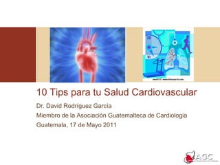 10 Tips para tu Salud Cardiovascular Dr. David Rodríguez García Miembro de la Asociación Guatemalteca de Cardiologia Guatemala, 17 de Mayo 2011 