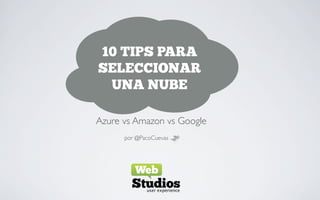 10 TIPS PARA
SELECCIONAR
 UNA NUBE

Azure vs Amazon vs Google
      por @PacoCuevas
 