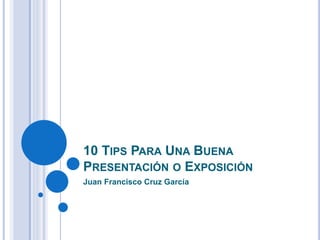 10 TIPS PARA UNA BUENA
PRESENTACIÓN O EXPOSICIÓN
Juan Francisco Cruz García
 