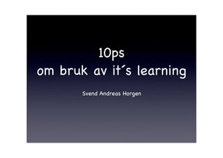 10ps
om bruk av it´s learning
       Svend Andreas Horgen
 