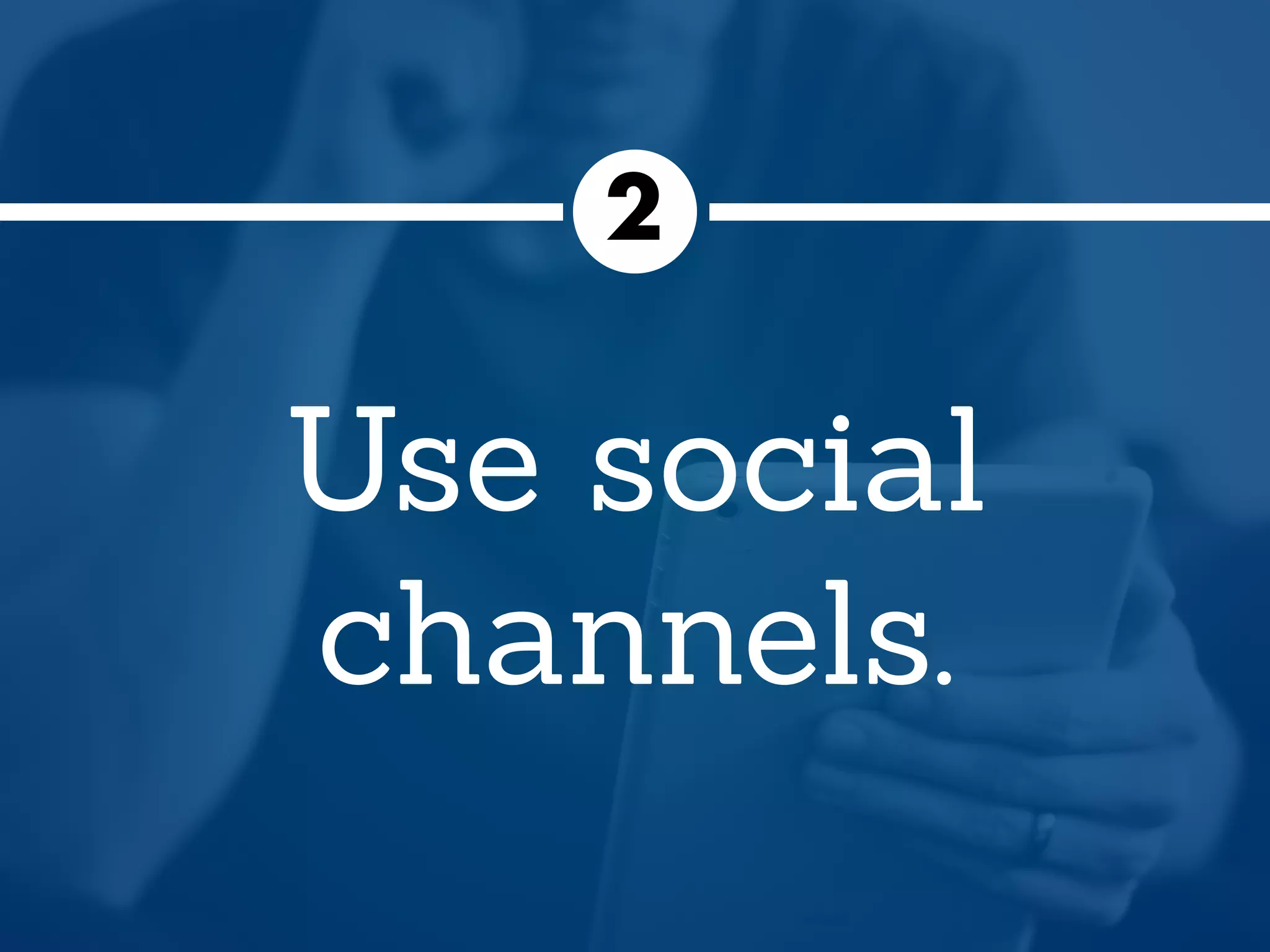 Use social
channels.
2
 