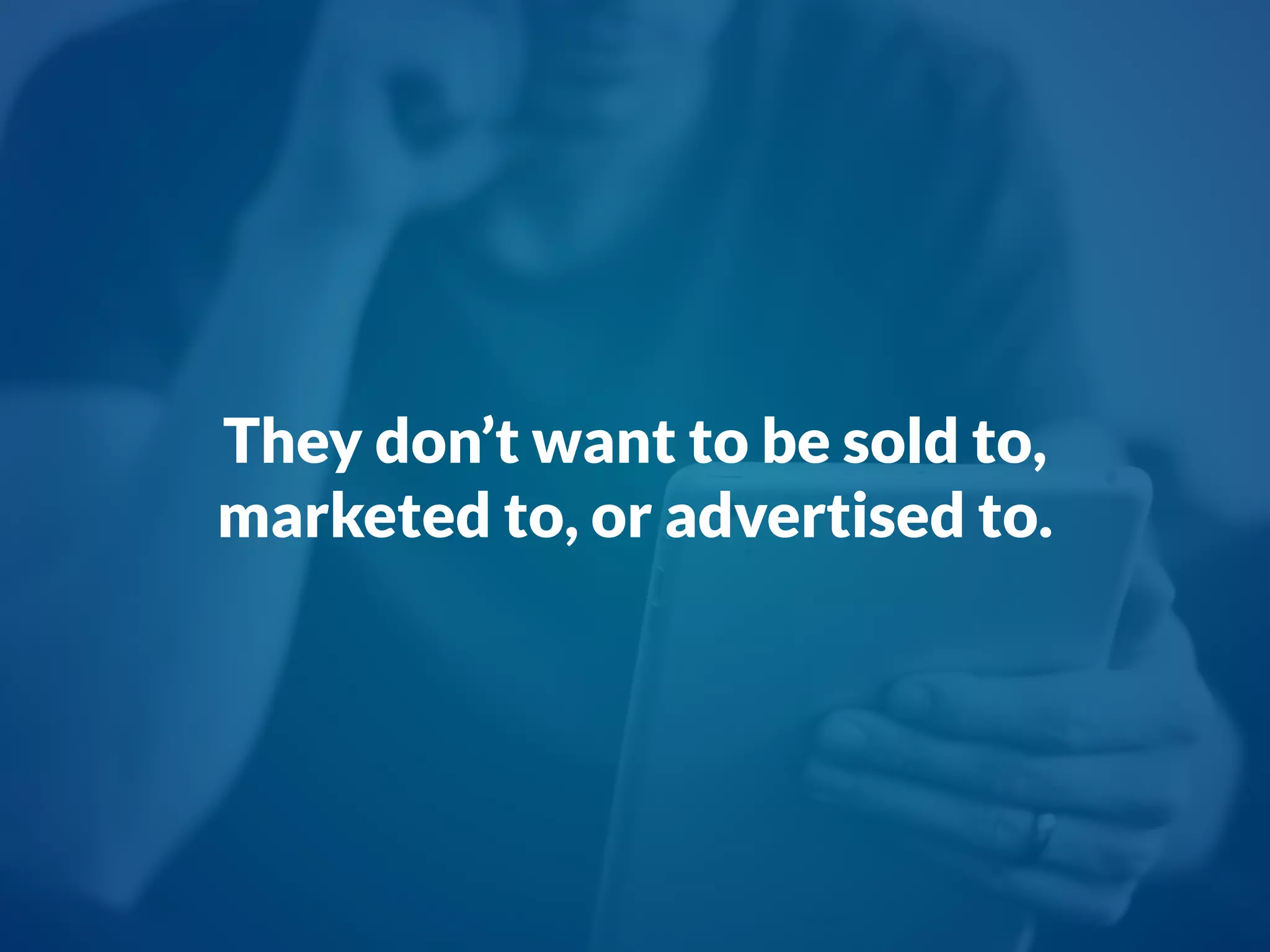 They don’t want to be sold to,
marketed to, or advertised to.
 