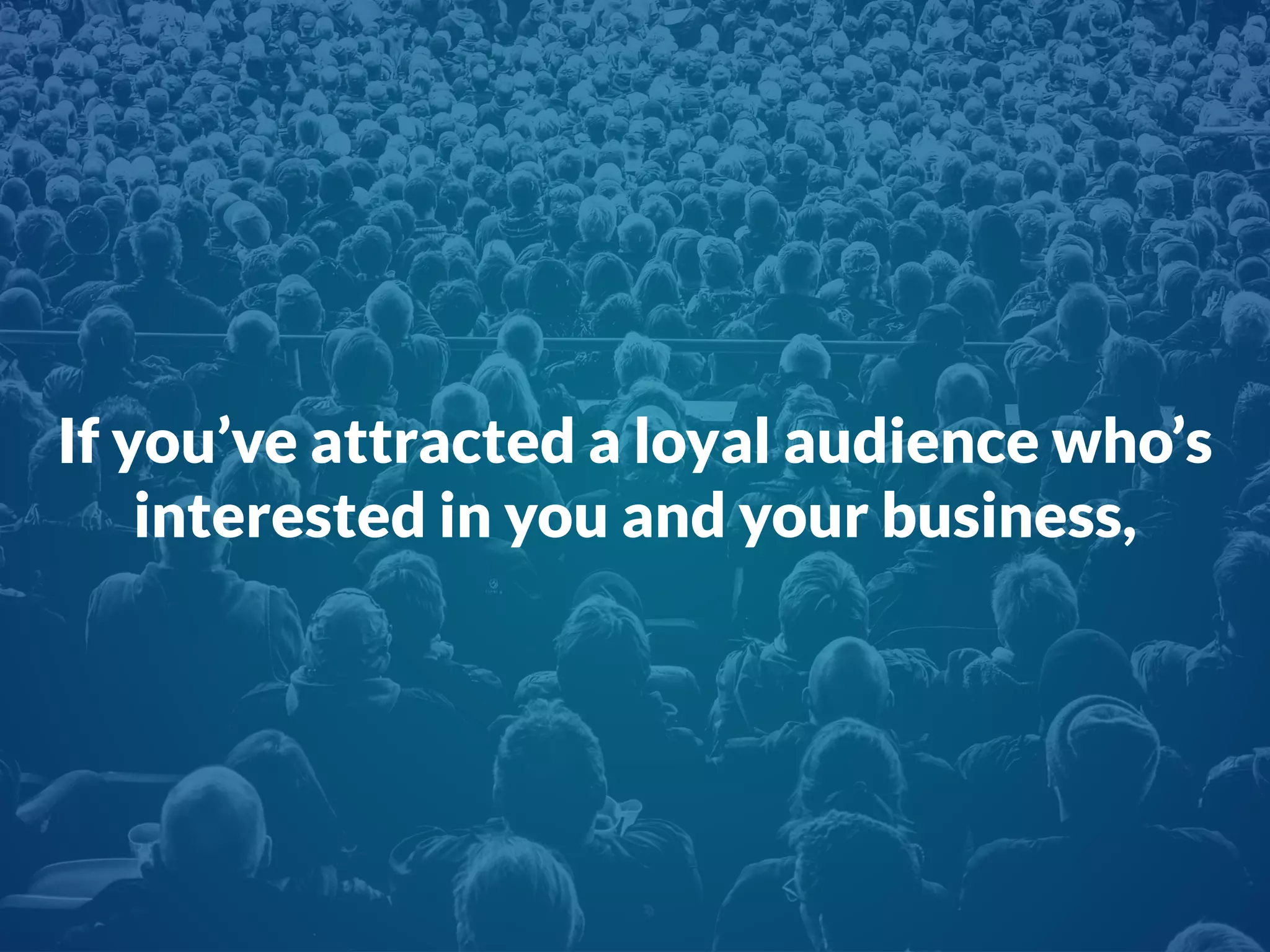 If you’ve attracted a loyal audience who’s
interested in you and your business,
 