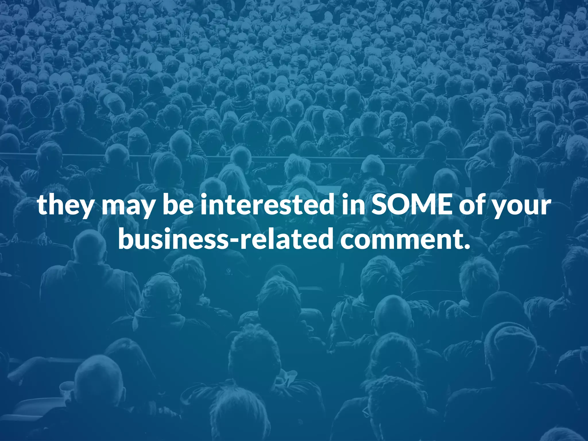they may be interested in SOME of your
business-related comment.
 