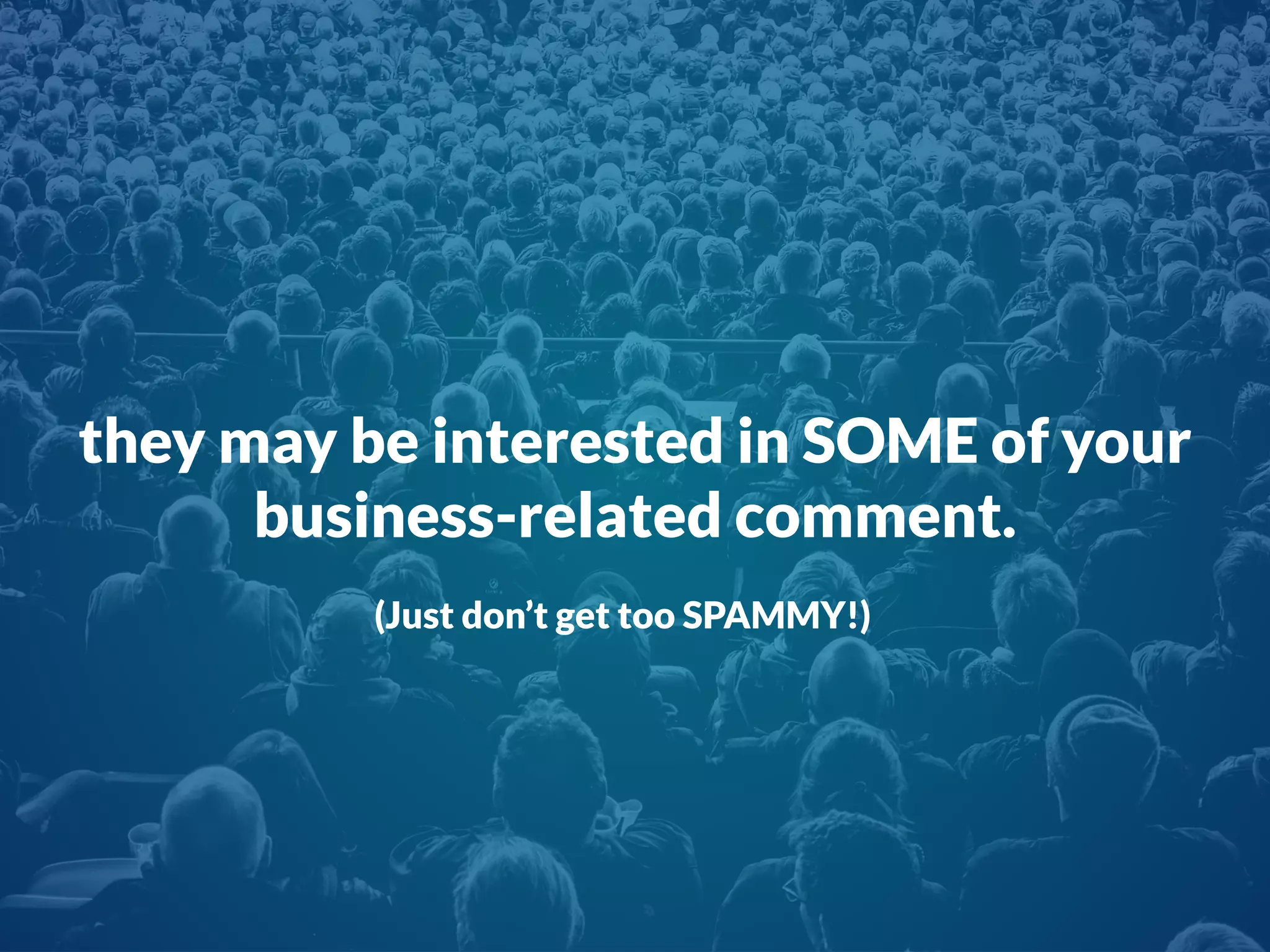 they may be interested in SOME of your
business-related comment.
(Just don’t get too SPAMMY!)
 
