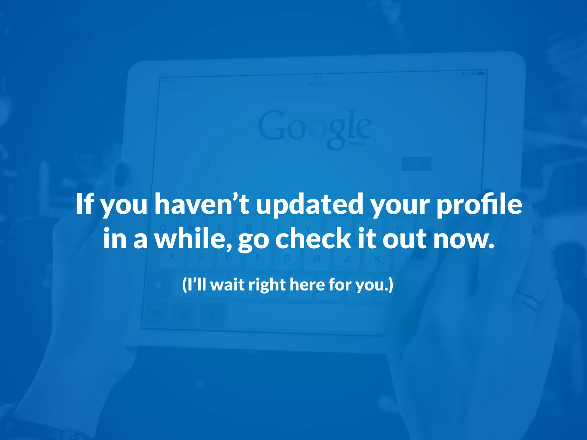 If you haven’t updated your proﬁle
in a while, go check it out now.
(I’ll wait right here for you.)
 