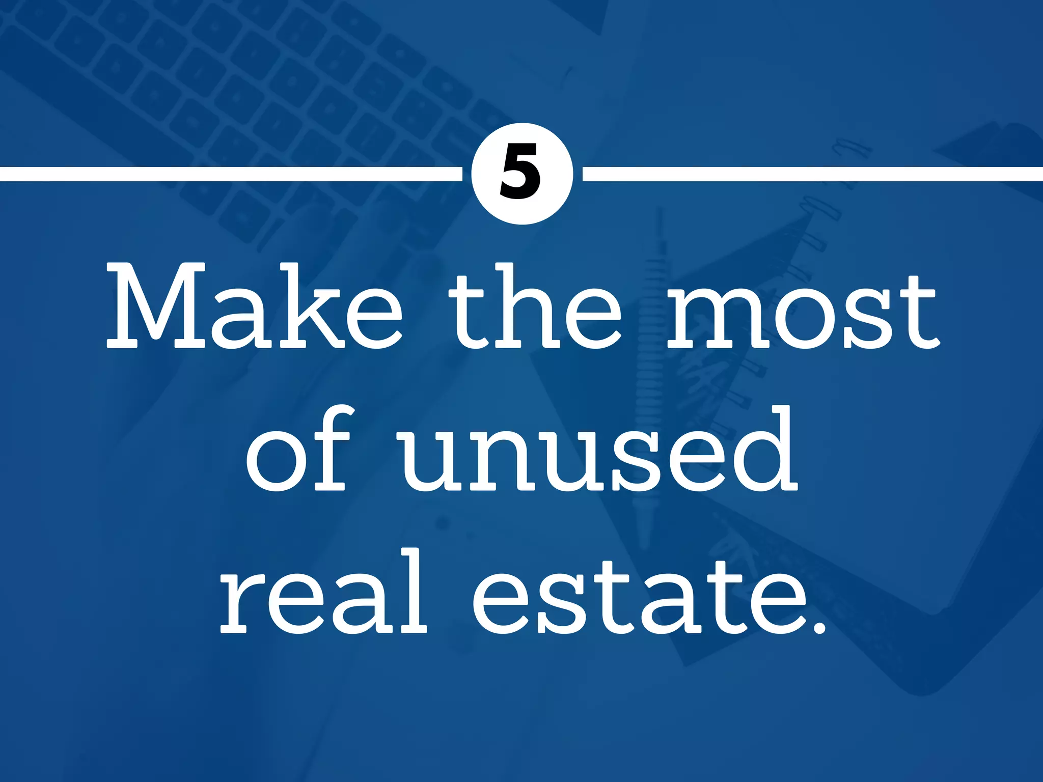 Make the most
of unused
real estate.
5
 