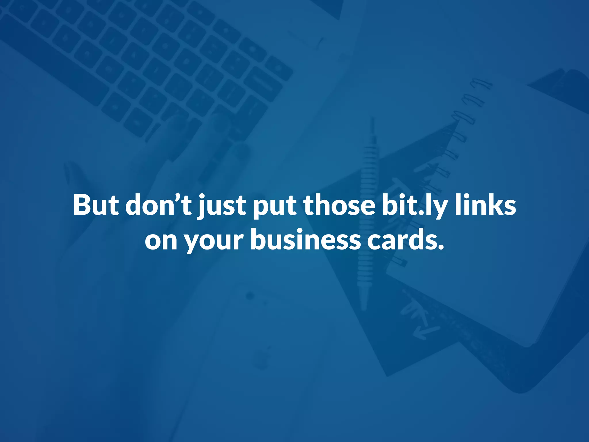 But don’t just put those bit.ly links
on your business cards.
 