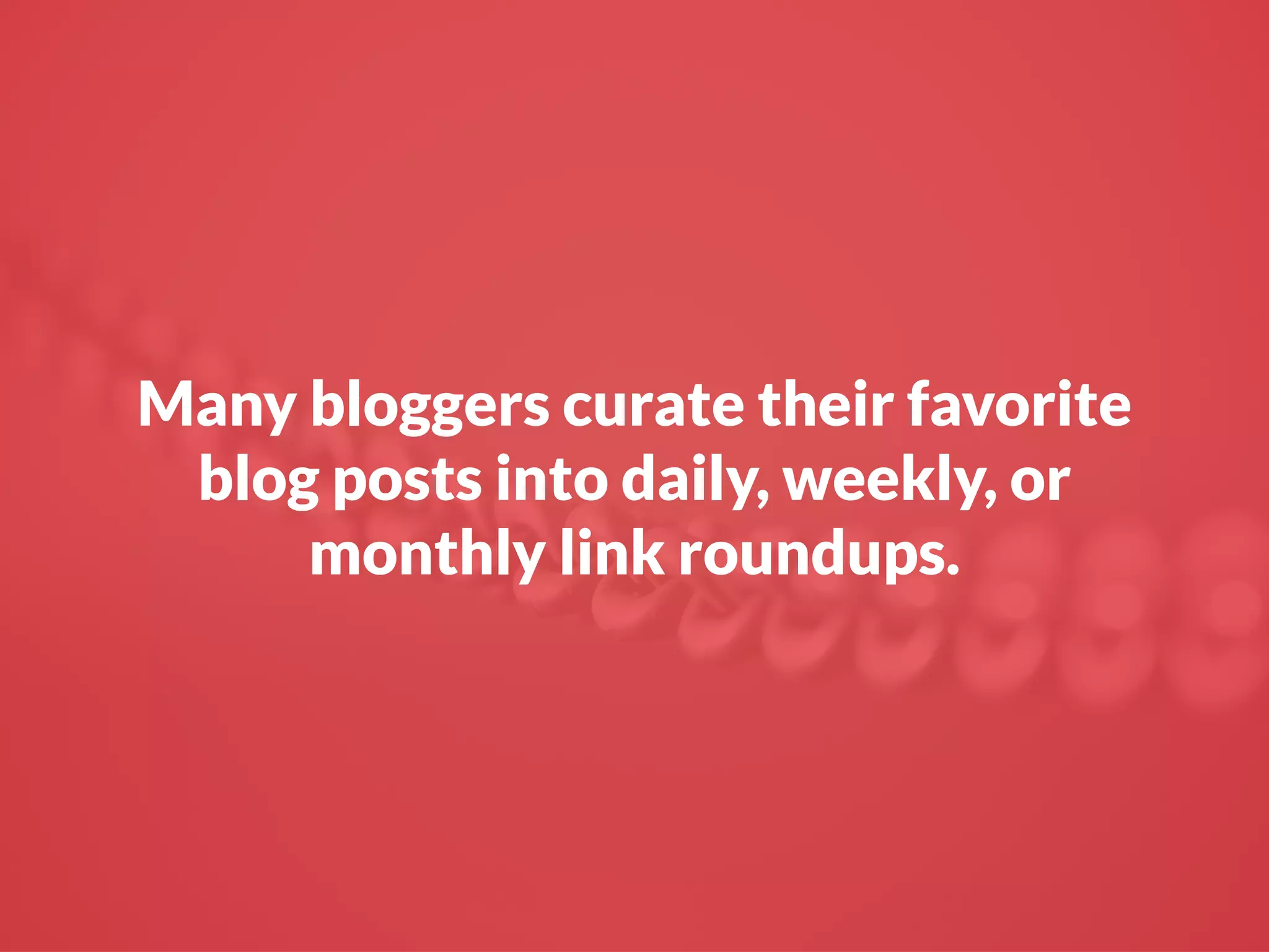 Many bloggers curate their favorite
blog posts into daily, weekly, or
monthly link roundups.
 