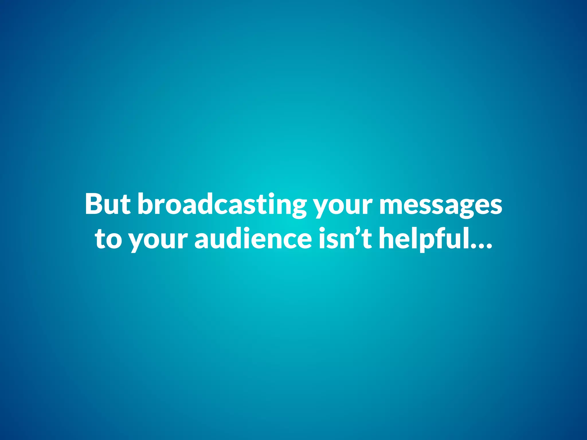 But broadcasting your messages
to your audience isn’t helpful…
 