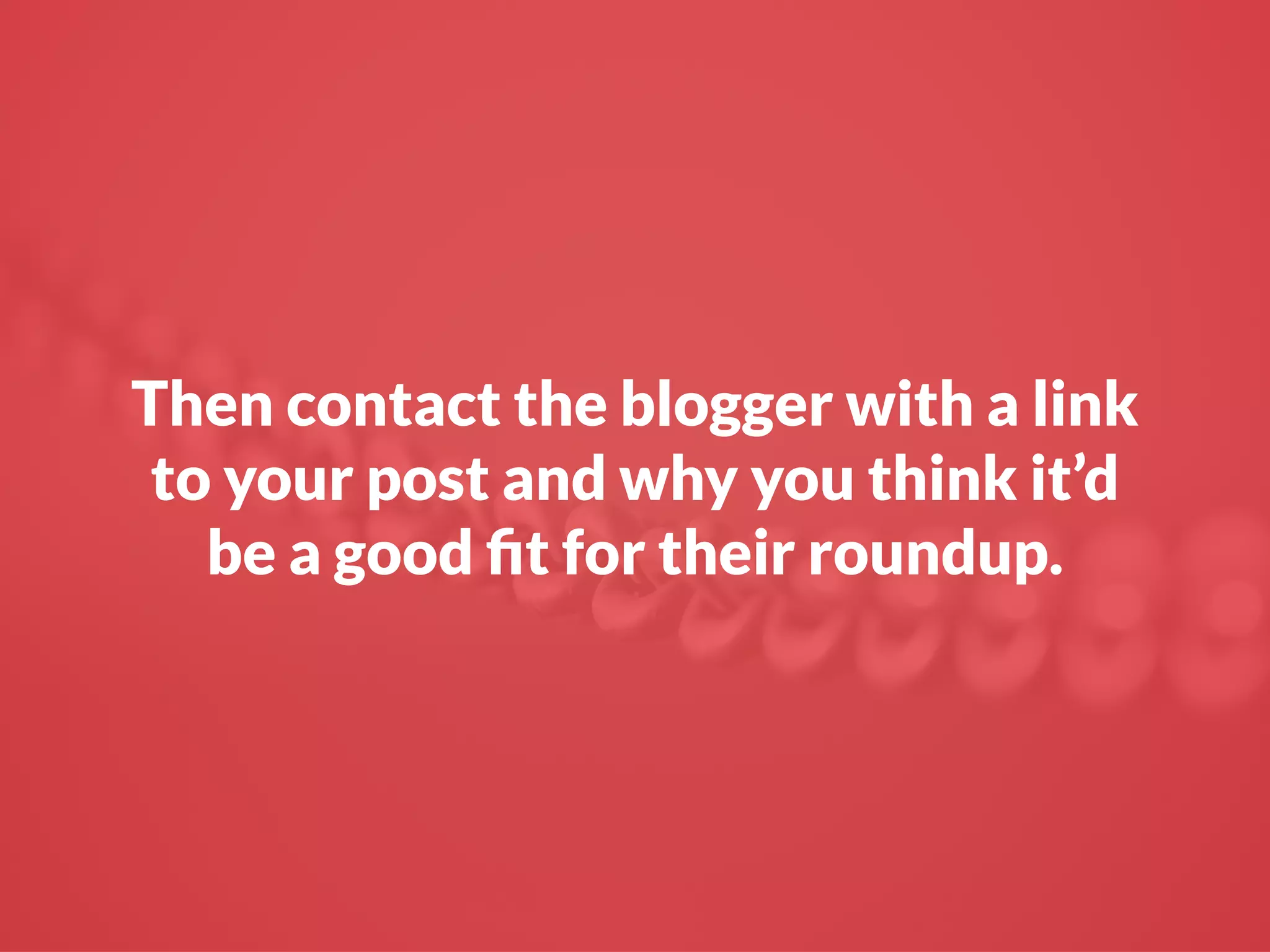 Then contact the blogger with a link
to your post and why you think it’d
be a good ﬁt for their roundup.
 