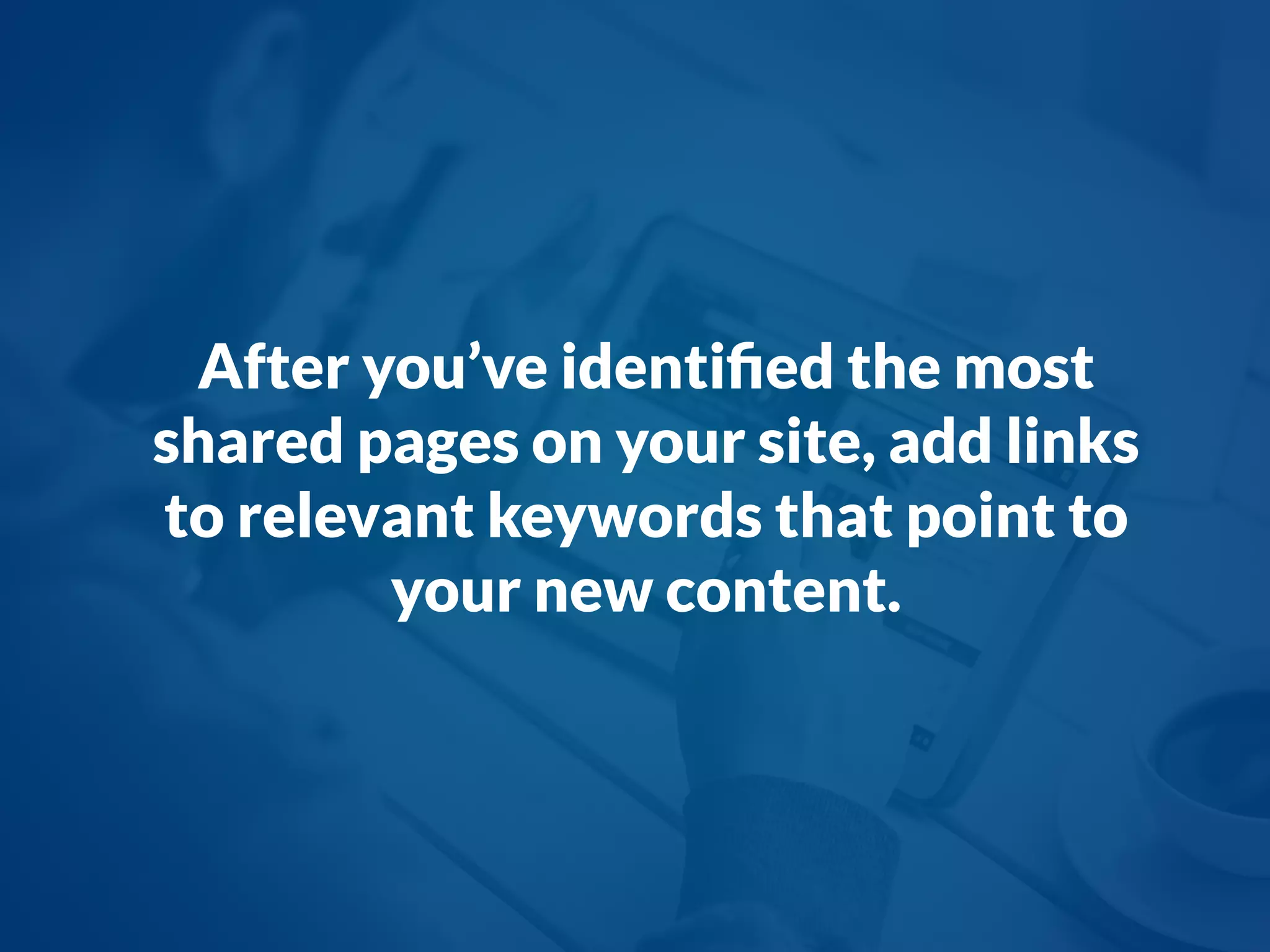 After you’ve identiﬁed the most
shared pages on your site, add links
to relevant keywords that point to
your new content.
 