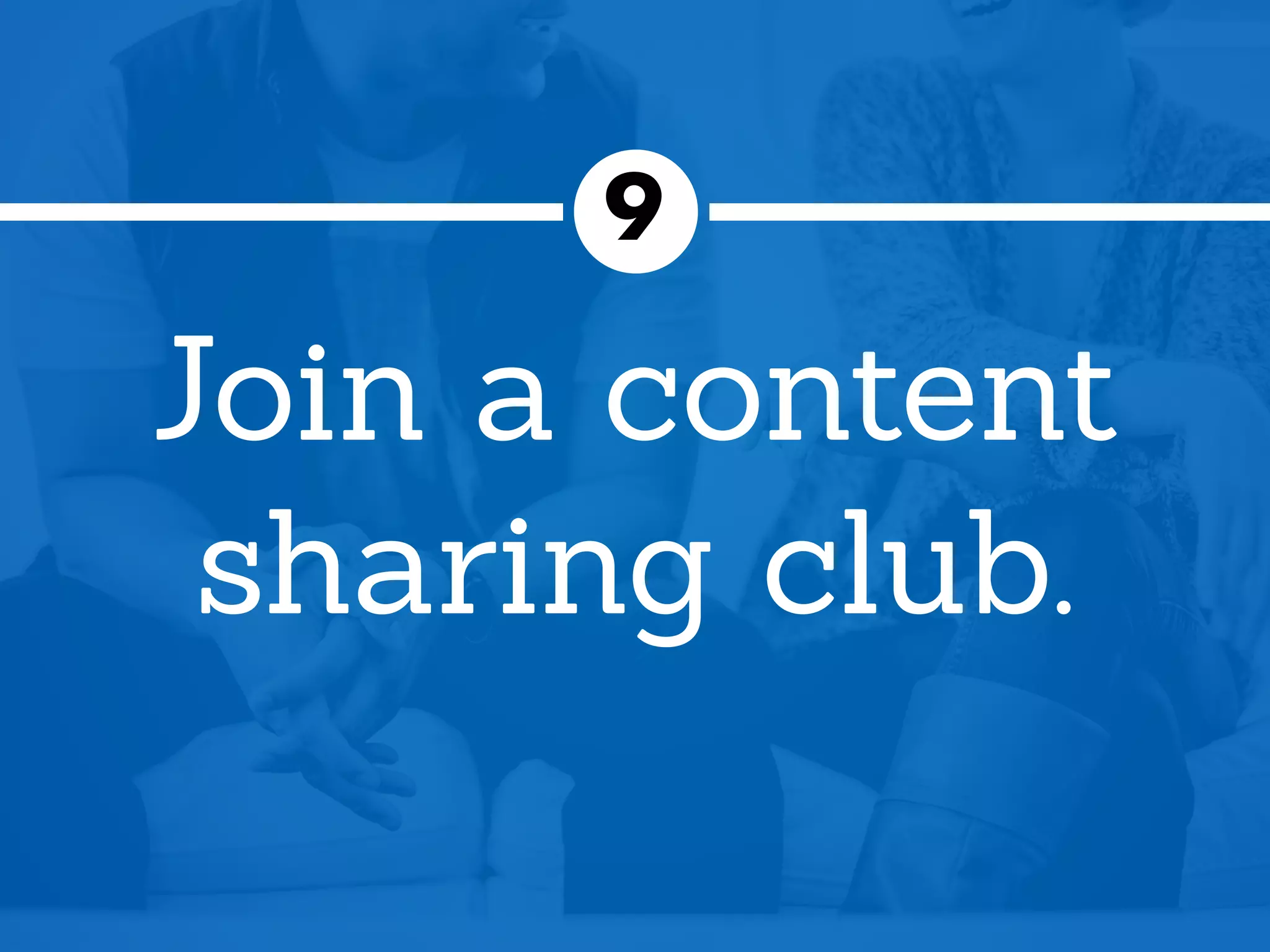 Join a content
sharing club.
9
 
