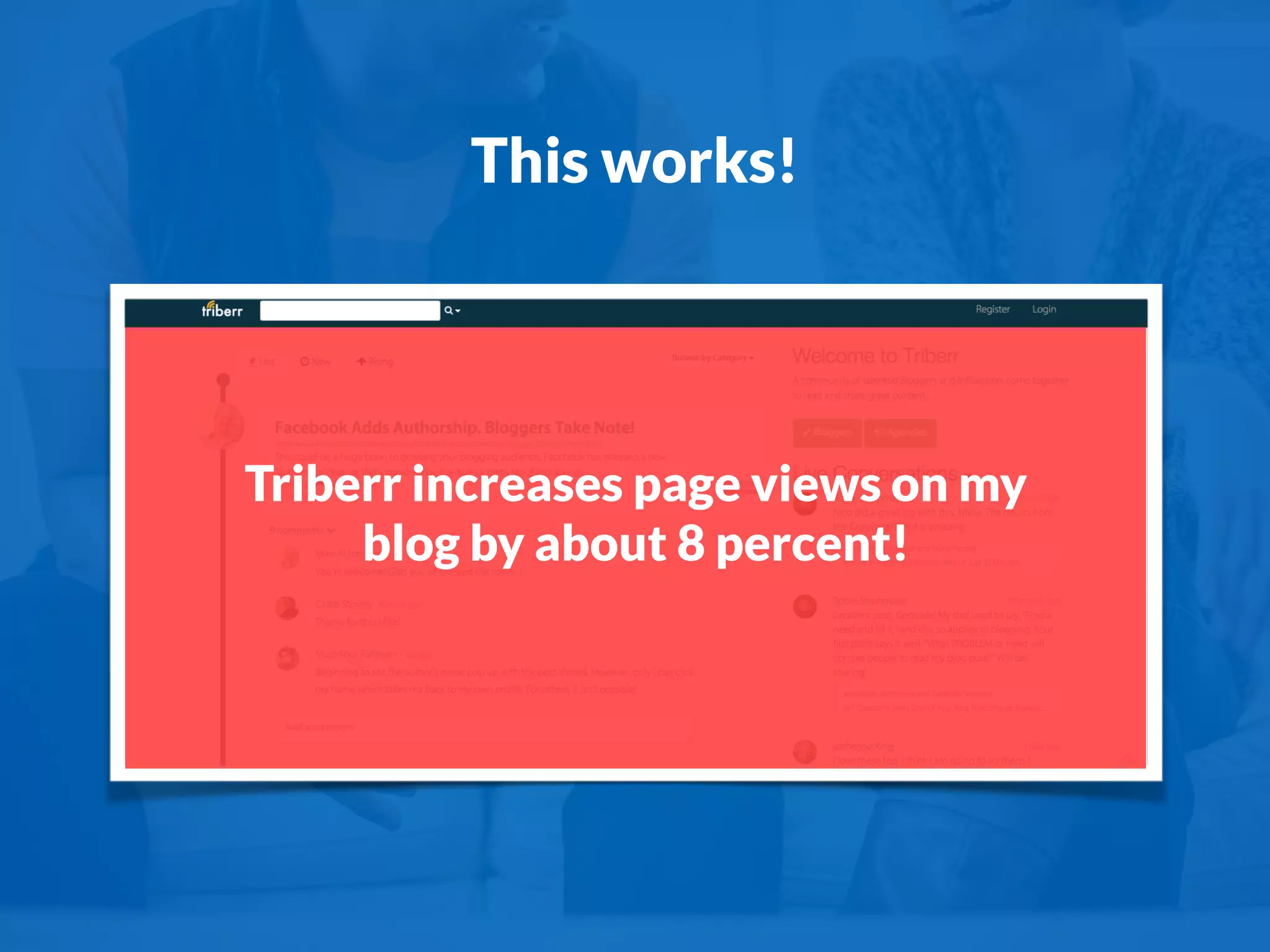 This works!
Triberr increases page views on my
blog by about 8 percent!
 