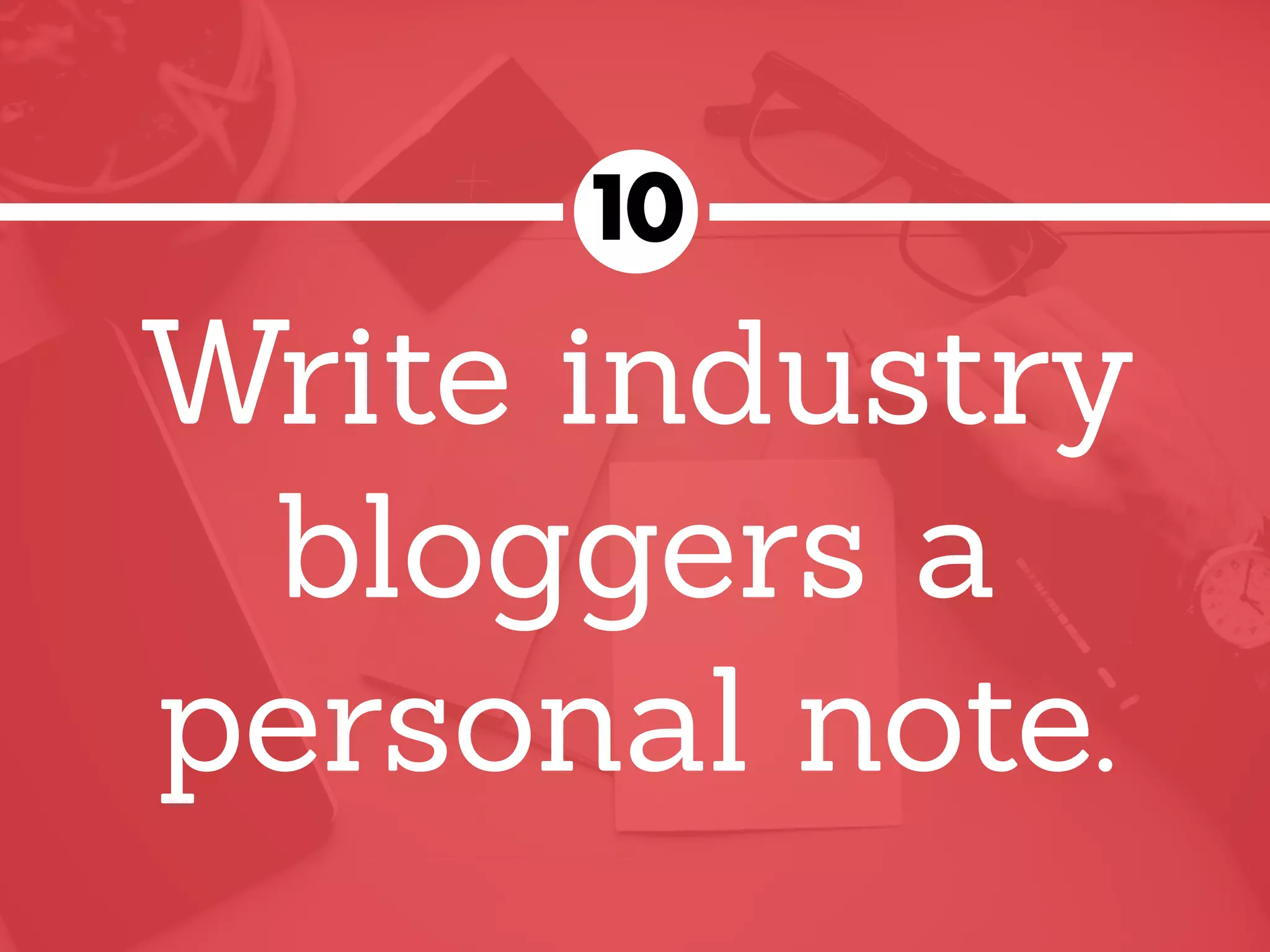 Write industry
bloggers a
personal note.
10
 