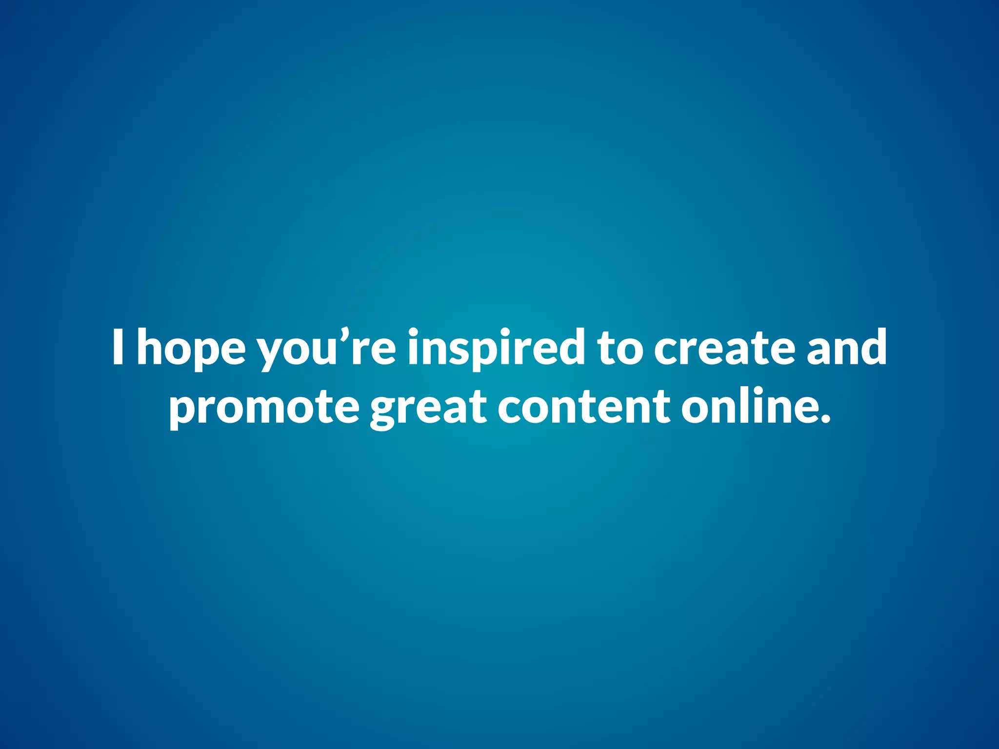 I hope you’re inspired to create and
promote great content online.
 