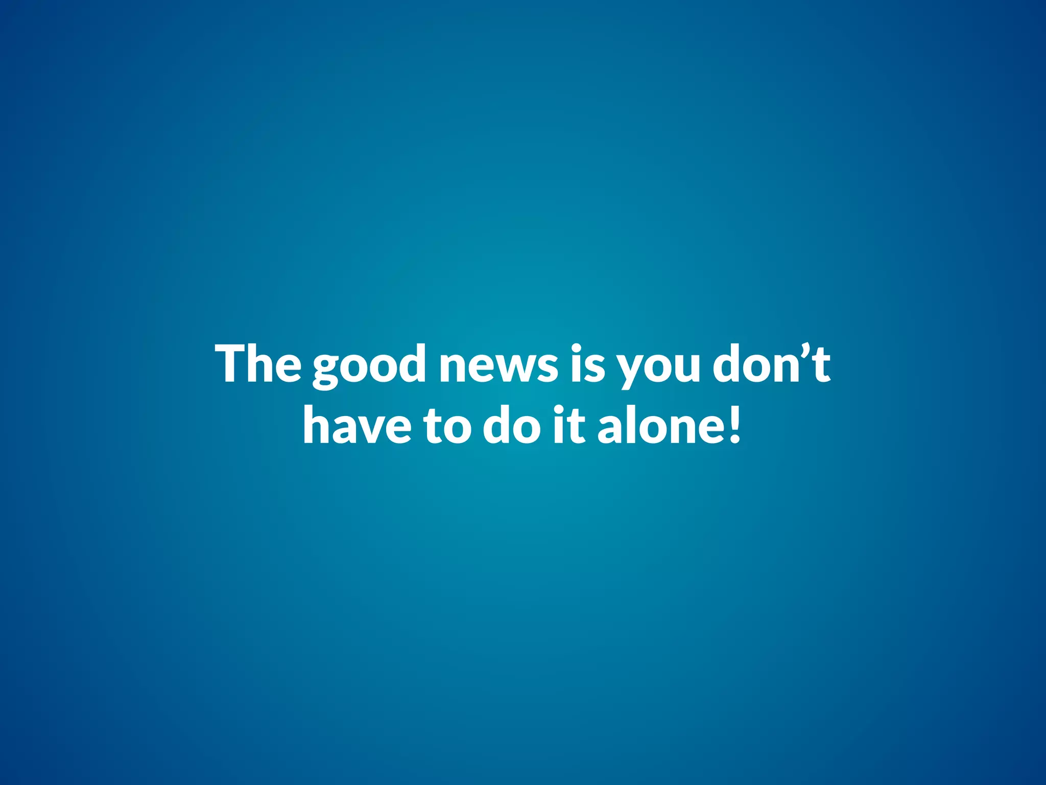 The good news is you don’t
have to do it alone!
 