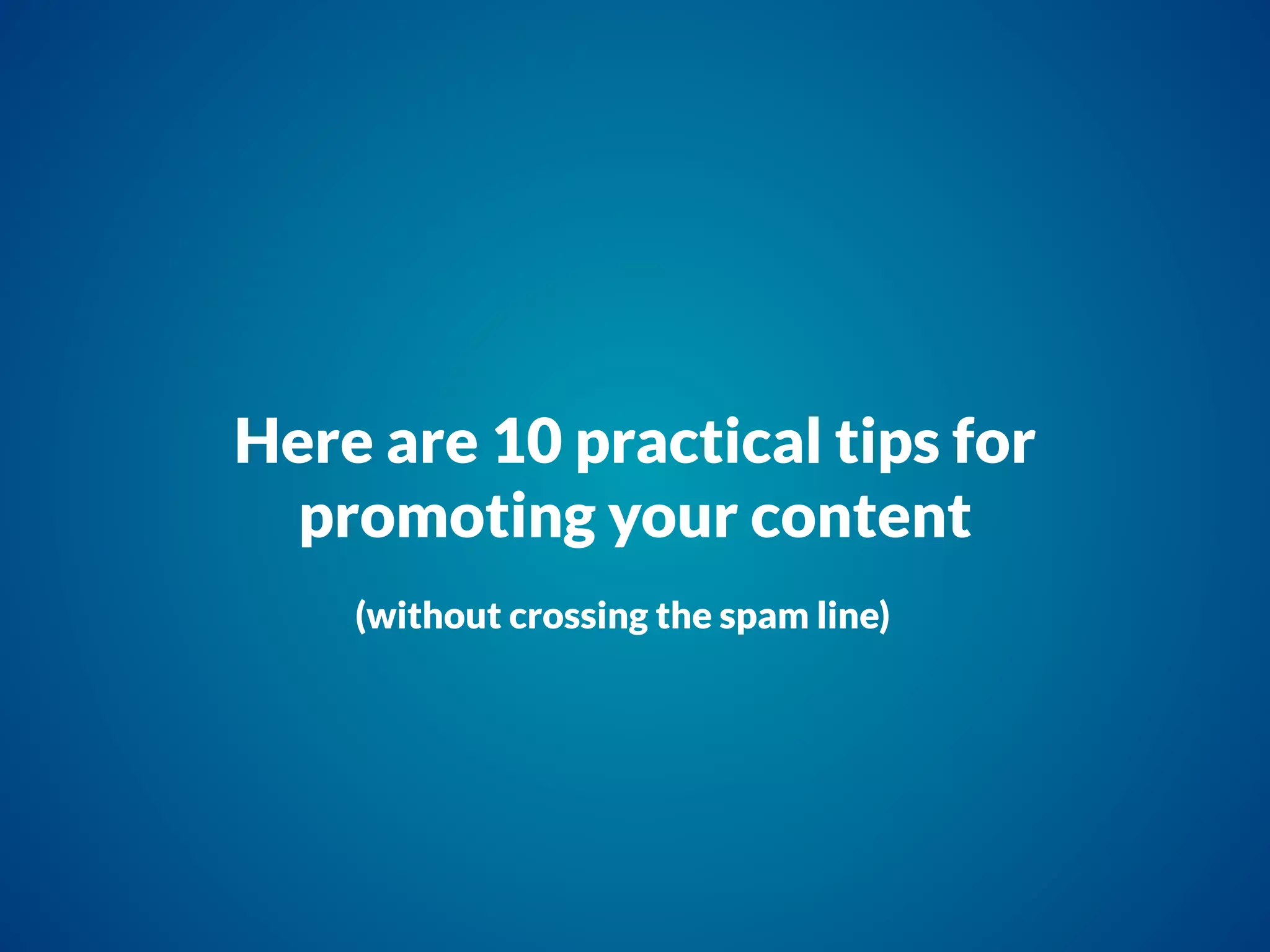 Here are 10 practical tips for
promoting your content
(without crossing the spam line)
 