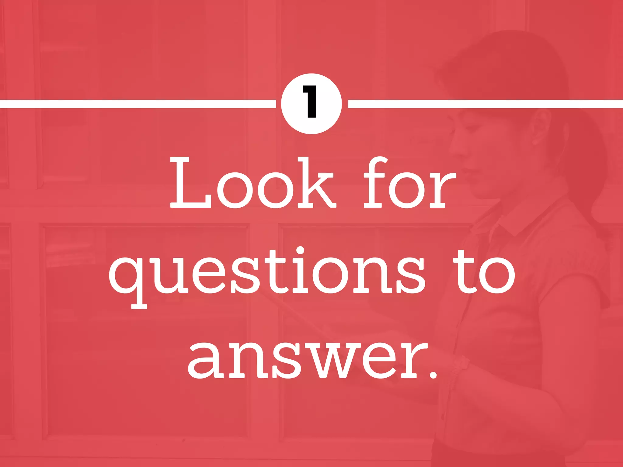 Look for
questions to
answer.
1
 