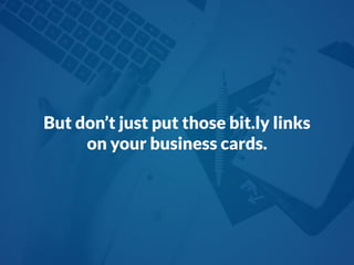 But don’t just put those bit.ly links
on your business cards.
 