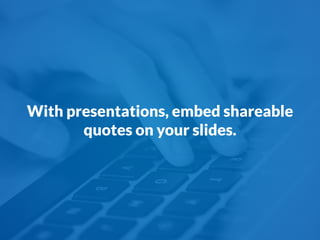 With presentations, embed shareable
quotes on your slides.
 