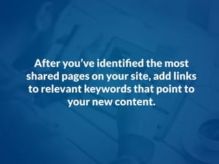 After you’ve identiﬁed the most
shared pages on your site, add links
to relevant keywords that point to
your new content.
 